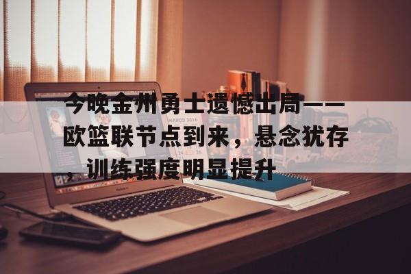 包含今晚金州勇士遗憾出局——欧篮联节点到来，悬念犹存，训练强度明显提升的词条-MK体育网页版