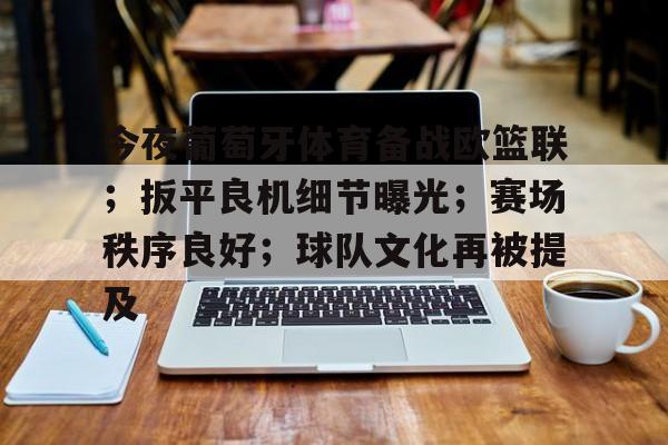 今夜葡萄牙体育备战欧篮联；扳平良机细节曝光；赛场秩序良好；球队文化再被提及的简单介绍-MK体育体验