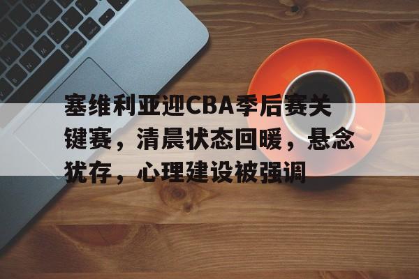 塞维利亚迎CBA季后赛关键赛，清晨状态回暖，悬念犹存，心理建设被强调的简单介绍-MK体育互动